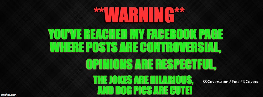 Blank Facebook Cover Photo | **WARNING**; YOU'VE REACHED MY FACEBOOK PAGE WHERE POSTS ARE CONTROVERSIAL, OPINIONS ARE RESPECTFUL, THE JOKES ARE HILARIOUS,  AND DOG PICS ARE CUTE! | image tagged in blank facebook cover photo | made w/ Imgflip meme maker