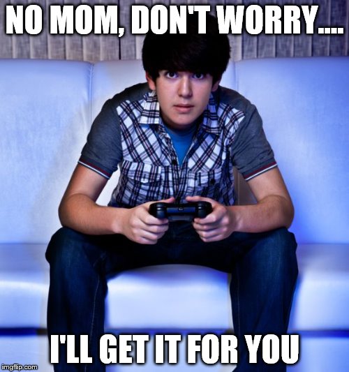 Kid Playing Video Games | NO MOM, DON'T WORRY.... I'LL GET IT FOR YOU | image tagged in kid playing video games | made w/ Imgflip meme maker