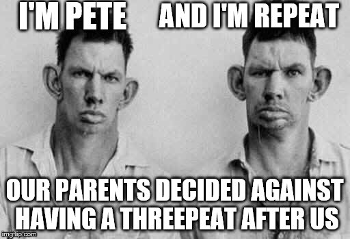 I'M PETE OUR PARENTS DECIDED AGAINST HAVING A THREEPEAT AFTER US AND I'M REPEAT | made w/ Imgflip meme maker