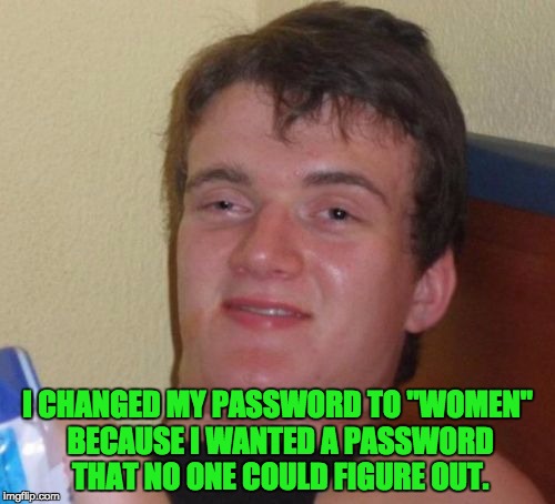 10 Guy | I CHANGED MY PASSWORD TO "WOMEN" BECAUSE I WANTED A PASSWORD THAT NO ONE COULD FIGURE OUT. | image tagged in memes,10 guy | made w/ Imgflip meme maker