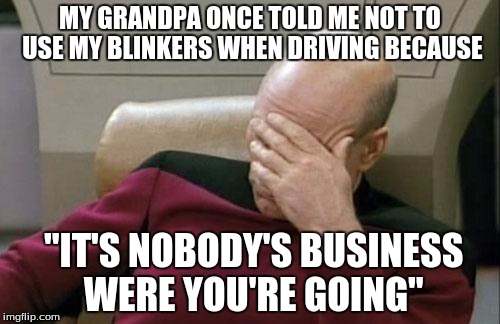 Captain Picard Facepalm Meme | MY GRANDPA ONCE TOLD ME NOT TO USE MY BLINKERS WHEN DRIVING BECAUSE; "IT'S NOBODY'S BUSINESS WERE YOU'RE GOING" | image tagged in memes,captain picard facepalm | made w/ Imgflip meme maker