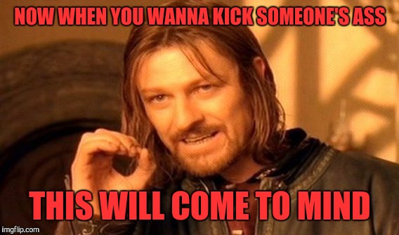 One Does Not Simply Meme | NOW WHEN YOU WANNA KICK SOMEONE'S ASS THIS WILL COME TO MIND | image tagged in memes,one does not simply | made w/ Imgflip meme maker