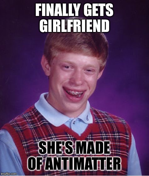 Bad Luck Brian Meme | FINALLY GETS GIRLFRIEND; SHE'S MADE OF ANTIMATTER | image tagged in memes,bad luck brian | made w/ Imgflip meme maker