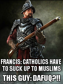 FRANCIS: CATHOLICS HAVE TO SUCK UP TO MUSLIMS; THIS GUY: DAFUQ?!! | made w/ Imgflip meme maker