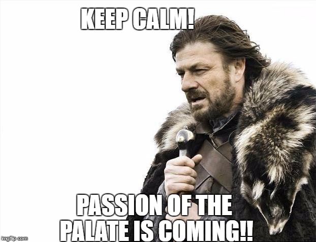 Brace Yourselves X is Coming | KEEP CALM! PASSION OF THE PALATE IS COMING!! | image tagged in memes,brace yourselves x is coming | made w/ Imgflip meme maker