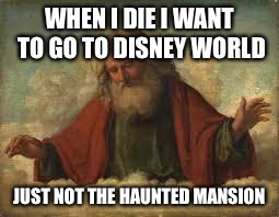 god | WHEN I DIE I WANT TO GO TO DISNEY WORLD; JUST NOT THE HAUNTED MANSION | image tagged in god | made w/ Imgflip meme maker