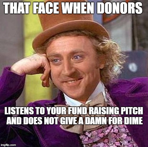 Creepy Condescending Wonka Meme | THAT FACE WHEN DONORS; LISTENS TO YOUR FUND RAISING PITCH AND DOES NOT GIVE A DAMN FOR DIME | image tagged in memes,creepy condescending wonka | made w/ Imgflip meme maker