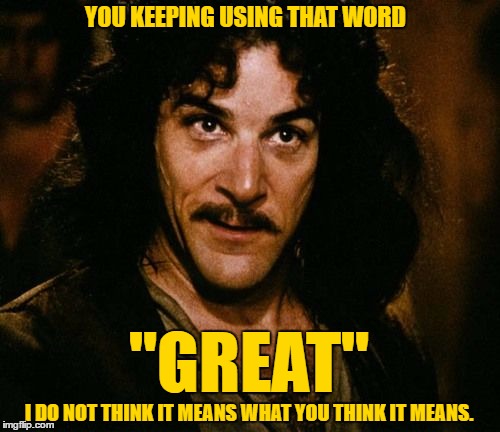 You keep using that word | YOU KEEPING USING THAT WORD; "GREAT"; I DO NOT THINK IT MEANS WHAT YOU THINK IT MEANS. | image tagged in you keep using that word | made w/ Imgflip meme maker