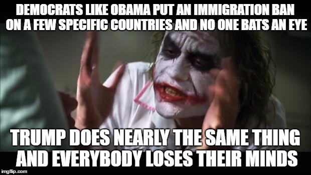 And everybody loses their minds Meme | DEMOCRATS LIKE OBAMA PUT AN IMMIGRATION BAN ON A FEW SPECIFIC COUNTRIES AND NO ONE BATS AN EYE; TRUMP DOES NEARLY THE SAME THING AND EVERYBODY LOSES THEIR MINDS | image tagged in memes,and everybody loses their minds | made w/ Imgflip meme maker