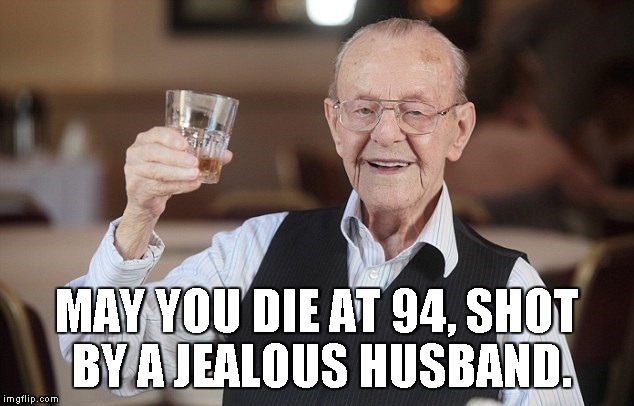 old man toasting | MAY YOU DIE AT 94, SHOT BY A JEALOUS HUSBAND. | image tagged in old man toasting | made w/ Imgflip meme maker