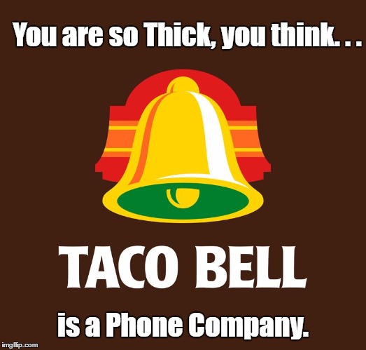 Taco Bell Burn | You are so Thick, you think. . . is a Phone Company. | image tagged in taco bell,phone,company,burn,food,ring ring hello | made w/ Imgflip meme maker