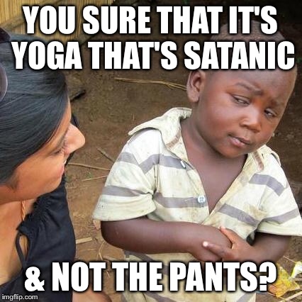 Third World Skeptical Kid Meme | YOU SURE THAT IT'S YOGA THAT'S SATANIC & NOT THE PANTS? | image tagged in memes,third world skeptical kid | made w/ Imgflip meme maker