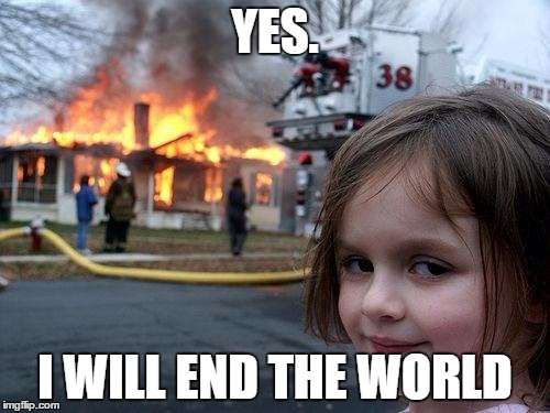 Disaster Girl Meme | YES. I WILL END THE WORLD | image tagged in memes,disaster girl | made w/ Imgflip meme maker