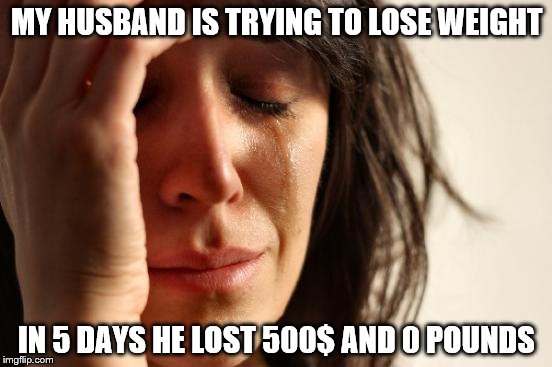 First World Problems Meme | MY HUSBAND IS TRYING TO LOSE WEIGHT; IN 5 DAYS HE LOST 500$ AND 0 POUNDS | image tagged in memes,first world problems | made w/ Imgflip meme maker