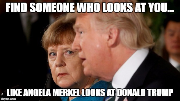 FIND SOMEONE WHO LOOKS AT YOU... LIKE ANGELA MERKEL LOOKS AT DONALD TRUMP | made w/ Imgflip meme maker