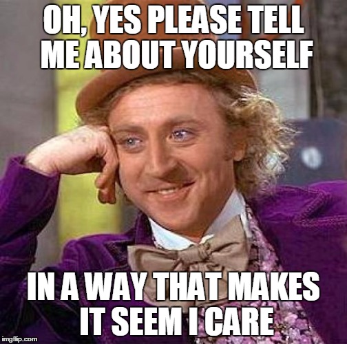 Creepy Condescending Wonka |  OH, YES PLEASE TELL ME ABOUT YOURSELF; IN A WAY THAT MAKES IT SEEM I CARE | image tagged in memes,creepy condescending wonka | made w/ Imgflip meme maker