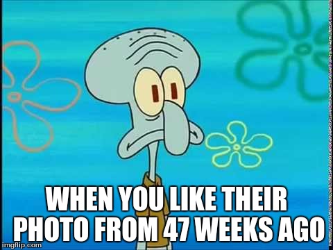 Squidward Oh no | WHEN YOU LIKE THEIR PHOTO FROM 47 WEEKS AGO | image tagged in squidward oh no | made w/ Imgflip meme maker