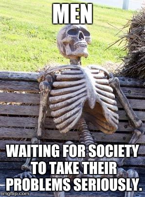 Waiting Skeleton Meme | MEN; WAITING FOR SOCIETY TO TAKE THEIR PROBLEMS SERIOUSLY. | image tagged in memes,waiting skeleton | made w/ Imgflip meme maker