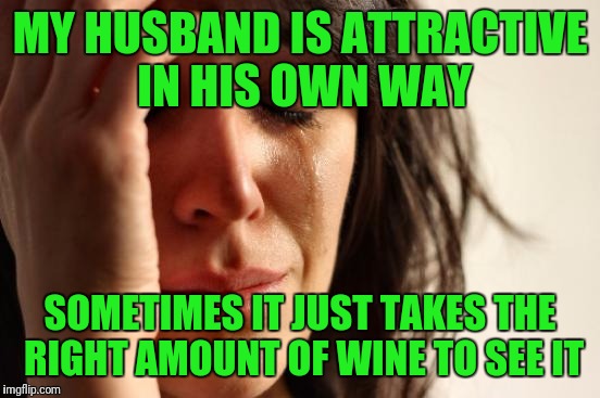 First World Problems | MY HUSBAND IS ATTRACTIVE IN HIS OWN WAY; SOMETIMES IT JUST TAKES THE RIGHT AMOUNT OF WINE TO SEE IT | image tagged in memes,first world problems | made w/ Imgflip meme maker