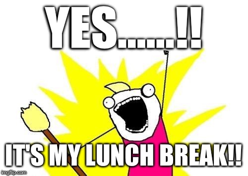 X All The Y Meme | YES......!! IT'S MY LUNCH BREAK!! | image tagged in memes,x all the y | made w/ Imgflip meme maker