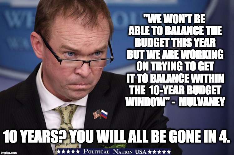 "WE WON'T BE ABLE TO BALANCE THE BUDGET THIS YEAR BUT WE ARE WORKING ON TRYING TO GET IT TO BALANCE WITHIN THE  10-YEAR BUDGET WINDOW" -  MULVANEY; 10 YEARS? YOU WILL ALL BE GONE IN 4. | image tagged in nevertrump,never trump,nevertrump meme,dumptrump,dump trump | made w/ Imgflip meme maker