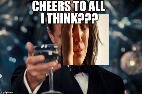 Leonardo Dicaprio Cheers | CHEERS TO ALL; I THINK??? | image tagged in memes,leonardo dicaprio cheers | made w/ Imgflip meme maker