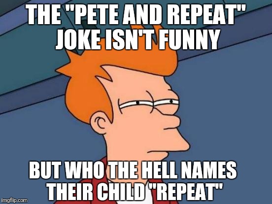 THIS is the real question. | THE "PETE AND REPEAT" JOKE ISN'T FUNNY; BUT WHO THE HELL NAMES THEIR CHILD "REPEAT" | image tagged in memes,futurama fry | made w/ Imgflip meme maker