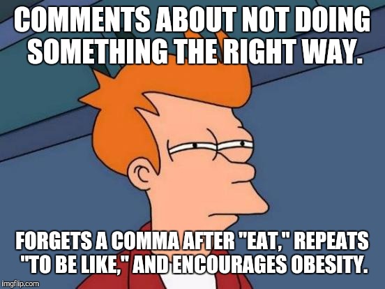 COMMENTS ABOUT NOT DOING SOMETHING THE RIGHT WAY. FORGETS A COMMA AFTER "EAT," REPEATS "TO BE LIKE," AND ENCOURAGES OBESITY. | image tagged in memes,futurama fry | made w/ Imgflip meme maker