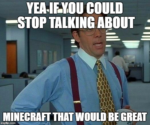 That Would Be Great | YEA IF YOU COULD STOP TALKING ABOUT; MINECRAFT THAT WOULD BE GREAT | image tagged in memes,that would be great | made w/ Imgflip meme maker
