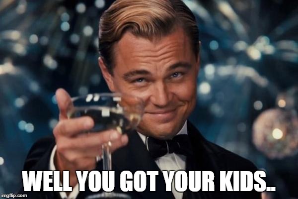 When ever i hear a single mother talking about how lonely she is.. | WELL YOU GOT YOUR KIDS.. | image tagged in memes,leonardo dicaprio cheers | made w/ Imgflip meme maker