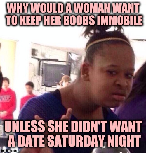 Black Girl Wat Meme | WHY WOULD A WOMAN WANT TO KEEP HER BOOBS IMMOBILE UNLESS SHE DIDN'T WANT A DATE SATURDAY NIGHT | image tagged in memes,black girl wat | made w/ Imgflip meme maker