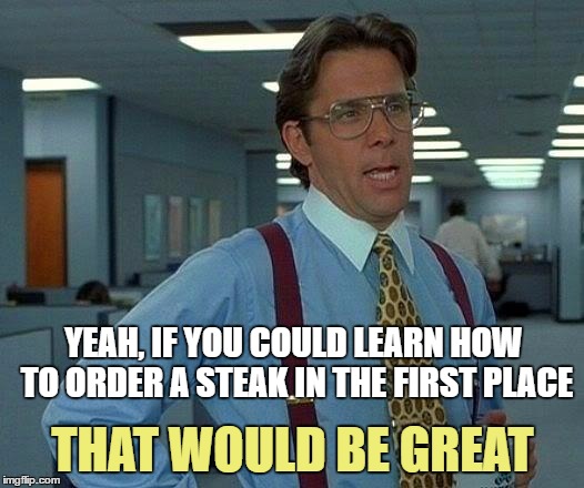 That Would Be Great Meme | YEAH, IF YOU COULD LEARN HOW TO ORDER A STEAK IN THE FIRST PLACE THAT WOULD BE GREAT | image tagged in memes,that would be great | made w/ Imgflip meme maker