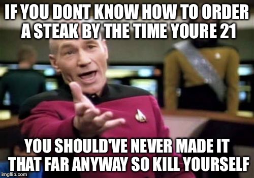 Picard Wtf Meme | IF YOU DONT KNOW HOW TO ORDER A STEAK BY THE TIME YOURE 21 YOU SHOULD'VE NEVER MADE IT THAT FAR ANYWAY SO KILL YOURSELF | image tagged in memes,picard wtf | made w/ Imgflip meme maker