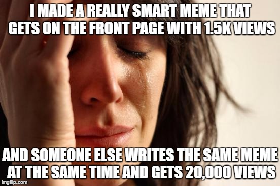 Seriously... | I MADE A REALLY SMART MEME THAT GETS ON THE FRONT PAGE WITH 1.5K VIEWS; AND SOMEONE ELSE WRITES THE SAME MEME AT THE SAME TIME AND GETS 20,000 VIEWS | image tagged in memes,first world problems | made w/ Imgflip meme maker