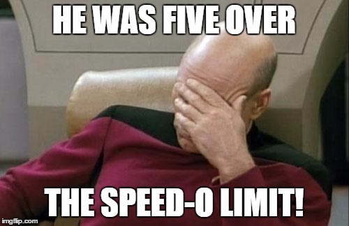 Captain Picard Facepalm Meme | HE WAS FIVE OVER THE SPEED-O LIMIT! | image tagged in memes,captain picard facepalm | made w/ Imgflip meme maker