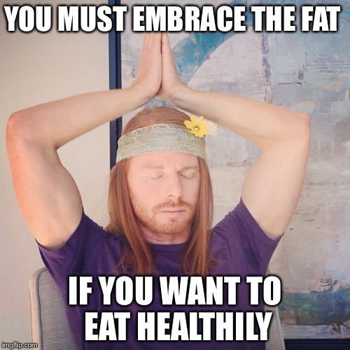 YOU MUST EMBRACE THE FAT IF YOU WANT TO EAT HEALTHILY | made w/ Imgflip meme maker