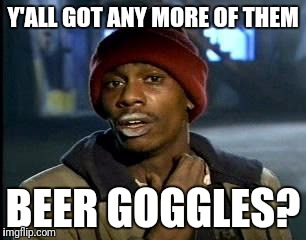 They really work! | Y'ALL GOT ANY MORE OF THEM; BEER GOGGLES? | image tagged in memes,yall got any more of,beer goggles | made w/ Imgflip meme maker