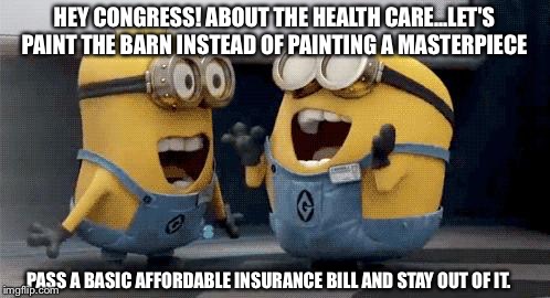 Excited Minions Meme | HEY CONGRESS! ABOUT THE HEALTH CARE...LET'S PAINT THE BARN INSTEAD OF PAINTING A MASTERPIECE; PASS A BASIC AFFORDABLE INSURANCE BILL AND STAY OUT OF IT. | image tagged in memes,excited minions | made w/ Imgflip meme maker