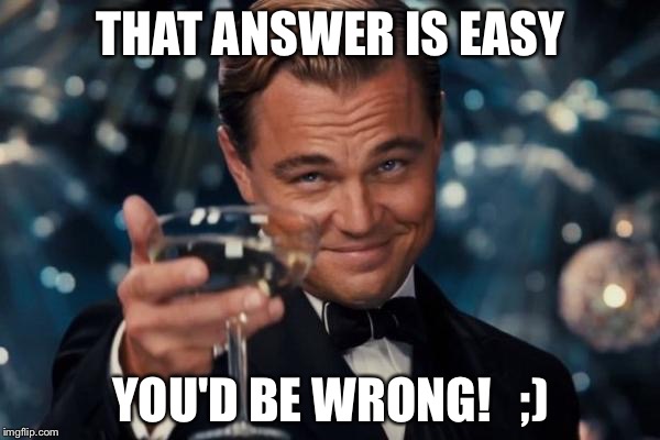 Leonardo Dicaprio Cheers Meme | THAT ANSWER IS EASY YOU'D BE WRONG!   ;) | image tagged in memes,leonardo dicaprio cheers | made w/ Imgflip meme maker