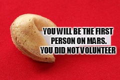 Moon's personal if not superficial event continues,   | YOU WILL BE THE FIRST PERSON ON MARS. YOU DID NOT VOLUNTEER | image tagged in fortune cookie | made w/ Imgflip meme maker