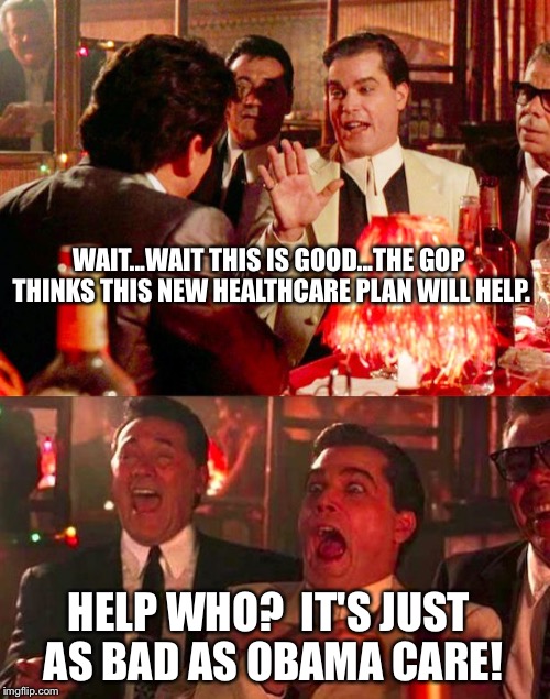 Goodfellas | WAIT...WAIT THIS IS GOOD...THE GOP THINKS THIS NEW HEALTHCARE PLAN WILL HELP. HELP WHO?  IT'S JUST AS BAD AS OBAMA CARE! | image tagged in goodfellas | made w/ Imgflip meme maker