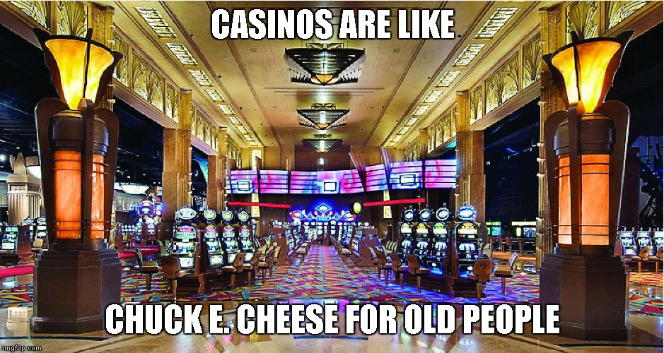 Casino | CASINOS ARE LIKE; CHUCK E. CHEESE FOR OLD PEOPLE | image tagged in casino | made w/ Imgflip meme maker