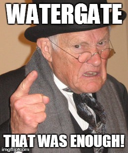 Back In My Day Meme | WATERGATE THAT WAS ENOUGH! | image tagged in memes,back in my day | made w/ Imgflip meme maker