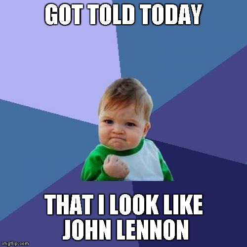 A few months ago, I was told I have Donald Trump hair, but it's grown out since... | GOT TOLD TODAY; THAT I LOOK LIKE JOHN LENNON | image tagged in memes,success kid | made w/ Imgflip meme maker