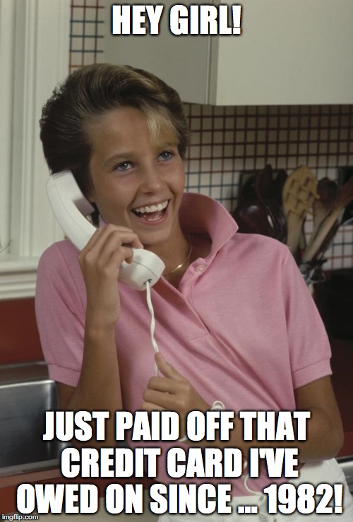 80's girl | HEY GIRL! JUST PAID OFF THAT CREDIT CARD I'VE OWED ON SINCE … 1982! | image tagged in 80's girl | made w/ Imgflip meme maker