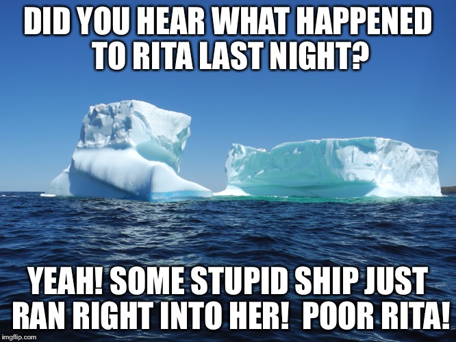 Icebergs. The Forgotten Victims | DID YOU HEAR WHAT HAPPENED TO RITA LAST NIGHT? YEAH! SOME STUPID SHIP JUST RAN RIGHT INTO HER!  POOR RITA! | image tagged in titanic sinking,spongebob | made w/ Imgflip meme maker