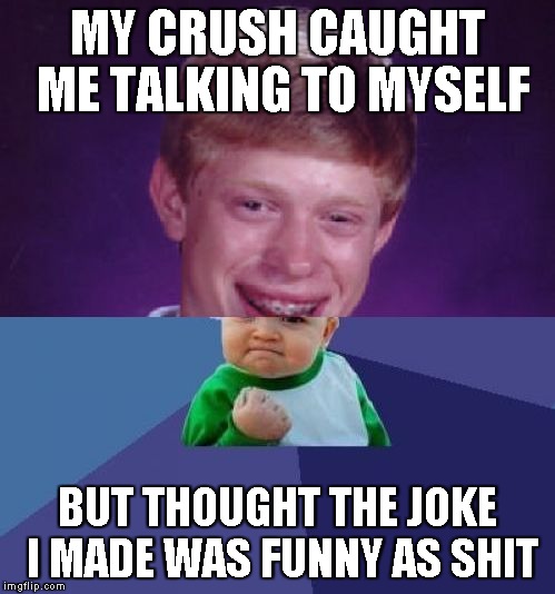 half Bad Luck Brian half Success Kid | MY CRUSH CAUGHT ME TALKING TO MYSELF; BUT THOUGHT THE JOKE I MADE WAS FUNNY AS SHIT | image tagged in half bad luck brian half success kid | made w/ Imgflip meme maker