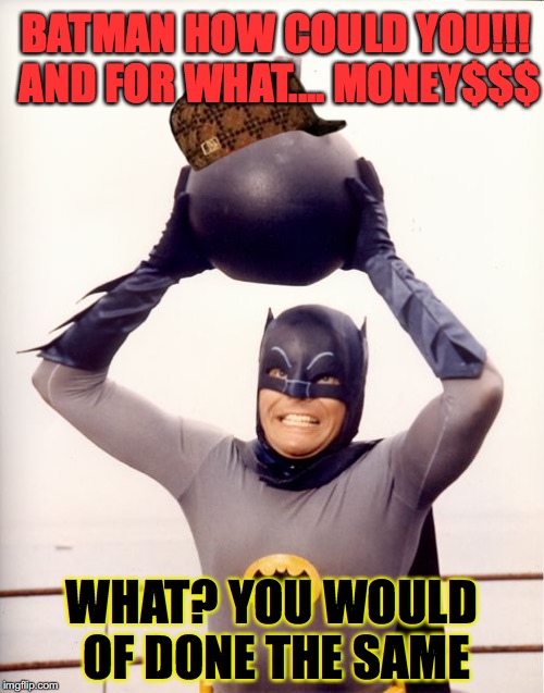 Bat-Bomb | BATMAN HOW COULD YOU!!! AND FOR WHAT.... MONEY$$$; WHAT? YOU WOULD OF DONE THE SAME | image tagged in bat-bomb,scumbag | made w/ Imgflip meme maker