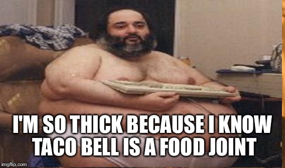 I'M SO THICK BECAUSE I KNOW TACO BELL IS A FOOD JOINT | made w/ Imgflip meme maker