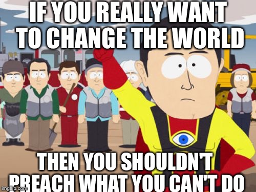 For the SJWs who did nothing but complain |  IF YOU REALLY WANT TO CHANGE THE WORLD; THEN YOU SHOULDN'T PREACH WHAT YOU CAN'T DO | image tagged in memes,captain hindsight | made w/ Imgflip meme maker